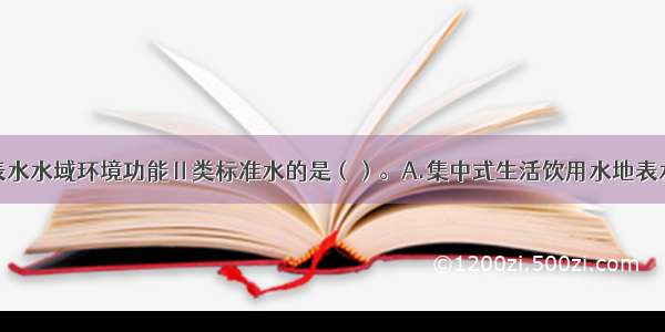 下列属于地表水水域环境功能Ⅱ类标准水的是（）。A.集中式生活饮用水地表水源地一级保