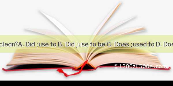 that river very clean?A. Did ;use to B. Did ;use to be C. Does ;used to D. Does ;use to be