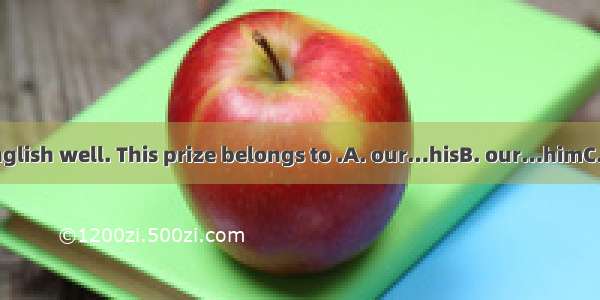 Who can teach English well. This prize belongs to .A. our…hisB. our…himC. us.. himD. ours…