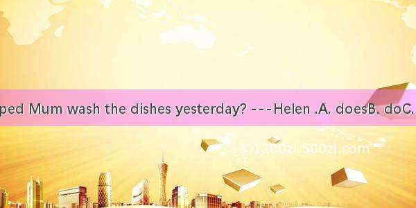 -Who helped Mum wash the dishes yesterday? ---Helen .A. doesB. doC. didD. was