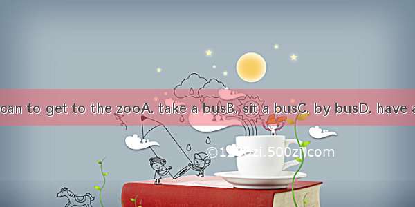 You can to get to the zooA. take a busB. sit a busC. by busD. have a bus