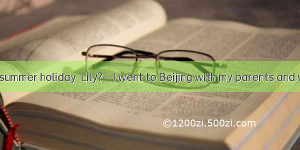 —How was your summer holiday  Lily?—I went to Beijing with my parents and we  a good time