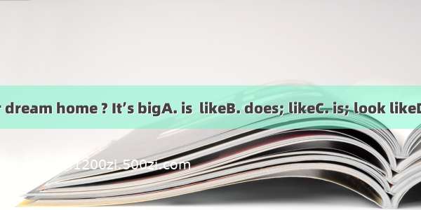 --What your dream home ? It’s bigA. is  likeB. does; likeC. is; look likeD. does; look