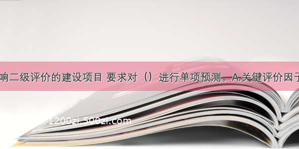 生态环境影响二级评价的建设项目 要求对（）进行单项预测。A.关键评价因子B.某些重要