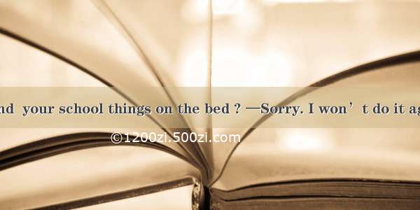 —Would you mind  your school things on the bed ? —Sorry. I won’t do it again .A. putB. pu