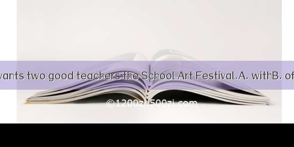 Our school wants two good teachers the School Art Festival.A. withB. ofC. forD. at