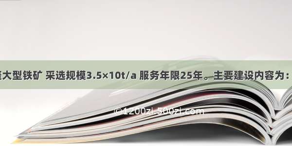 拟新建1座大型铁矿 采选规模3.5×10t/a 服务年限25年。主要建设内容为：采矿系统 