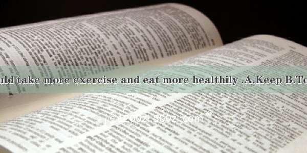 healthy you should take more exercise and eat more healthily .A.Keep B.To keep C.Keepng