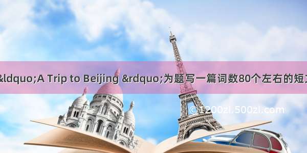根据提示 以&ldquo;A Trip to Beijing &rdquo;为题写一篇词数80个左右的短文。时间国庆