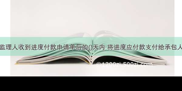 发包人应在监理人收到进度付款申请单后的()天内 将进度应付款支付给承包人。发包人不