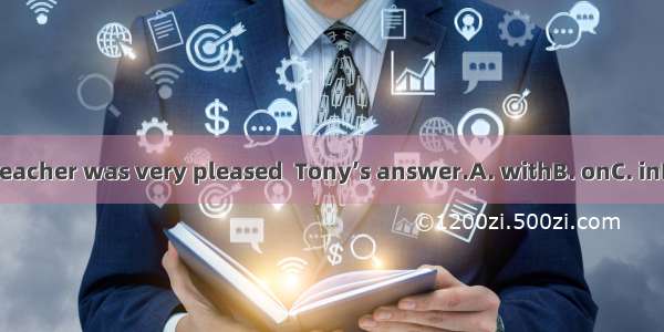 The teacher was very pleased  Tony’s answer.A. withB. onC. inD. for