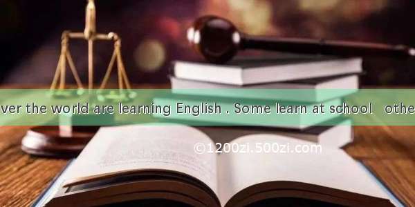 People all over the world are learning English . Some learn at school   others study by .