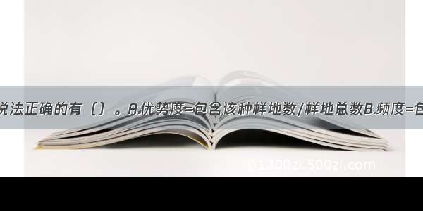 下列选项中说法正确的有（）。A.优势度=包含该种样地数/样地总数B.频度=包含该种样地