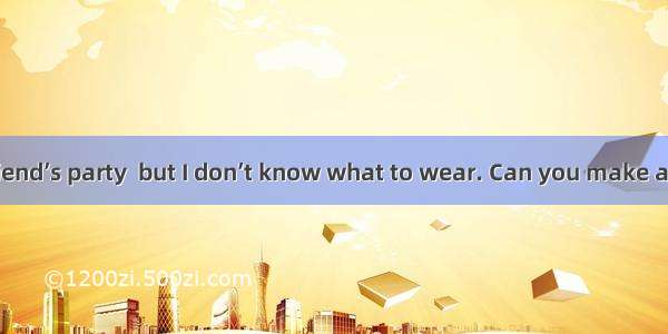 I’ll go to my friend’s party  but I don’t know what to wear. Can you make a for me? A. con