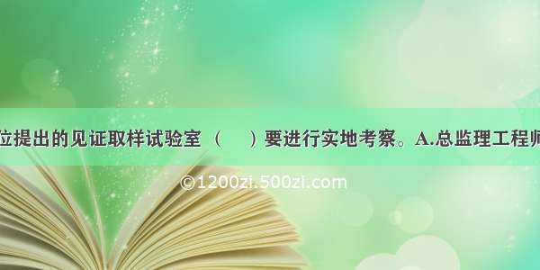 对于施工单位提出的见证取样试验室 （　）要进行实地考察。A.总监理工程师B.专业监理