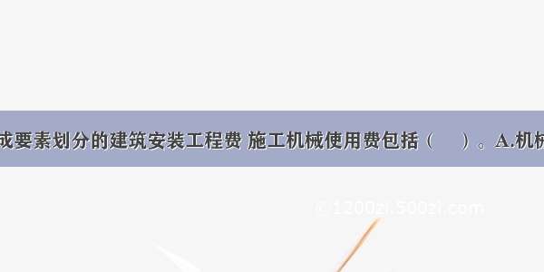 按照费用构成要素划分的建筑安装工程费 施工机械使用费包括（　）。A.机械操作人员的