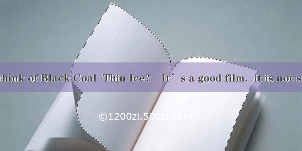 –What do you think of Black Coal  Thin Ice?–It’s a good film.  it is not suitable for teen