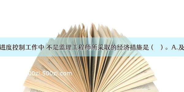 在建设工程进度控制工作中 不是监理工程师所采取的经济措施是（　）。A.及时办理工程