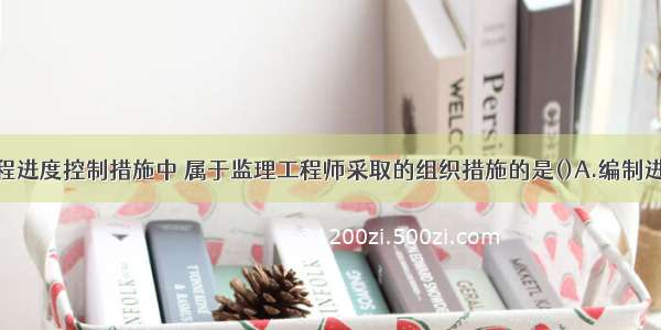 下列建设工程进度控制措施中 属于监理工程师采取的组织措施的是()A.编制进度控制工作