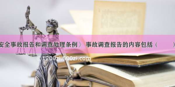 根据《生产安全事故报告和调查处理条例》 事故调查报告的内容包括（　　）A.事故发生