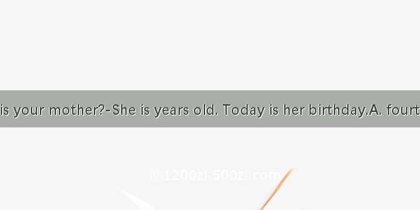 ---How old is your mother?-She is years old. Today is her birthday.A. fourteen；fortieth