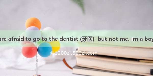 Some children are afraid to go to the dentist (牙医)  but not me. Im a boy of 8 and I have