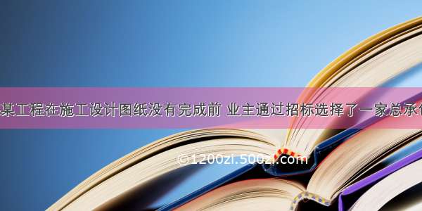 【案例三】某工程在施工设计图纸没有完成前 业主通过招标选择了一家总承包单位承包该