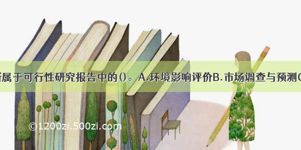 市场风险分析属于可行性研究报告中的()。A.环境影响评价B.市场调查与预测C.社会评价D.