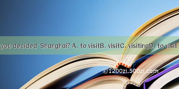 Have you decided  Shanghai? A. to visitB. visitC. visitingD. to visit to