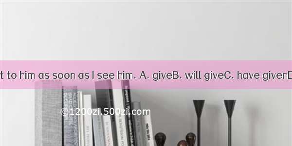 I  the gift to him as soon as I see him. A. giveB. will giveC. have givenD. gave