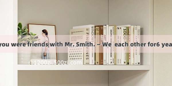 — I didn’t know you were friends with Mr. Smith. — We  each other for6 years.A. knewB. are