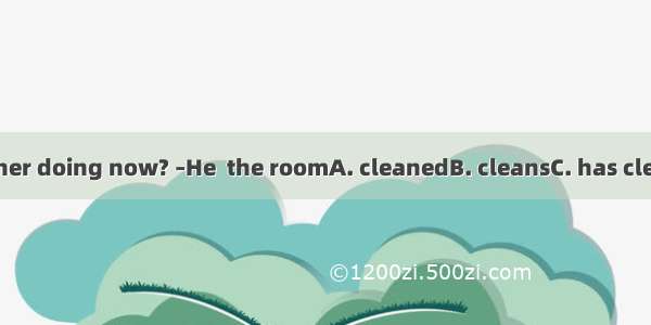 –What’s your father doing now? –He  the roomA. cleanedB. cleansC. has cleanedD. is cleanin