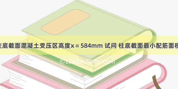 已知框支柱柱底截面混凝土受压区高度x＝584mm 试问 柱底截面最小配筋面积(A+A)(mm)