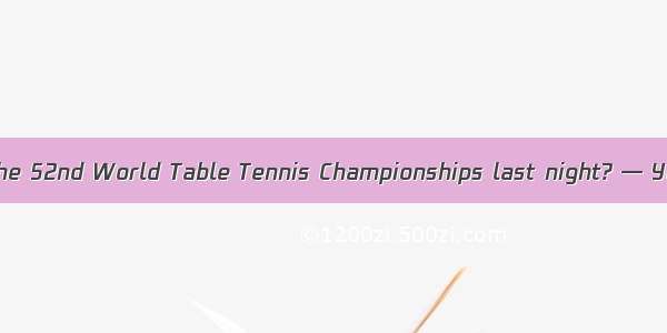 — Did you watch the 52nd World Table Tennis Championships last night? — Yes  it was cover