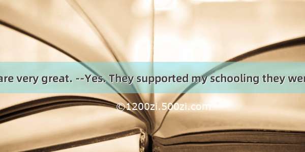 Your parents are very great. --Yes. They supported my schooling they were very poor at
