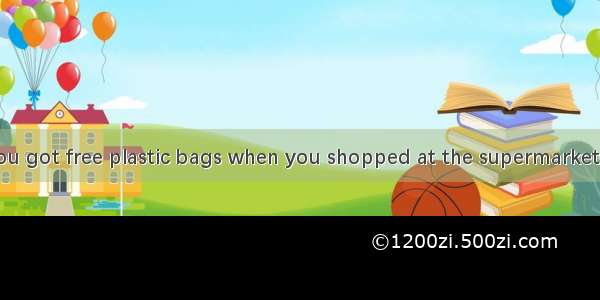 Perhaps once you got free plastic bags when you shopped at the supermarket. But now things