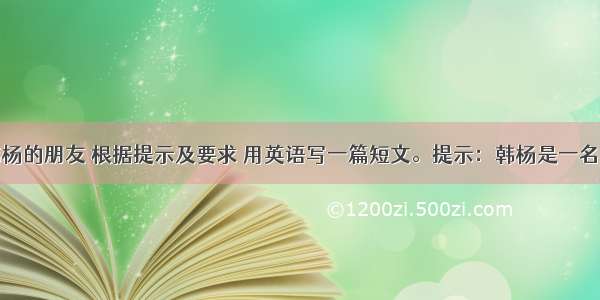 假如你是韩杨的朋友 根据提示及要求 用英语写一篇短文。提示：韩杨是一名中学生。她