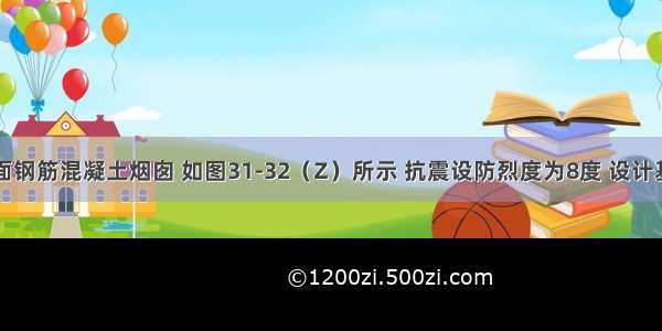 某环形截面钢筋混凝土烟囱 如图31-32（Z）所示 抗震设防烈度为8度 设计基本地震加