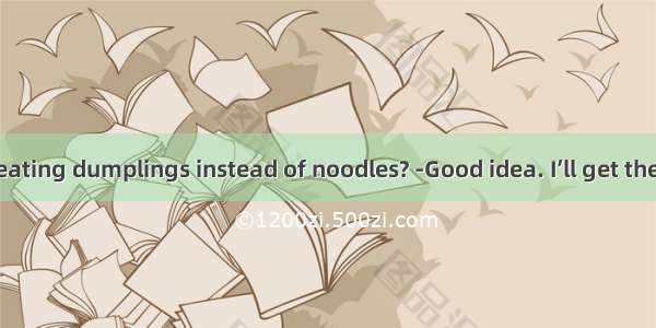 -Ann  why not eating dumplings instead of noodles? -Good idea. I’ll get them for you. A pr