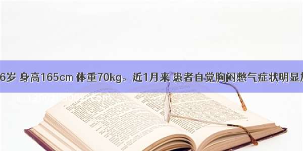 患者 男 56岁 身高165cm 体重70kg。近1月来 患者自觉胸闷憋气症状明显加重 平常