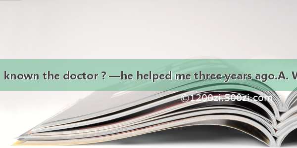 —How long have you known the doctor ? —he helped me three years ago.A. When　B. Before　C. B