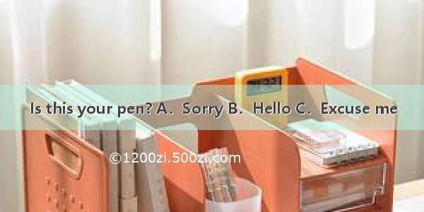 Is this your pen? A．Sorry B．Hello C．Excuse me
