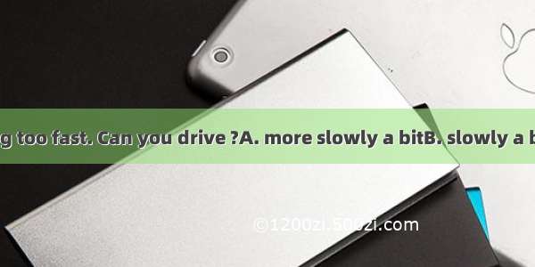 You are driving too fast. Can you drive ?A. more slowly a bitB. slowly a bit moreC. a bit