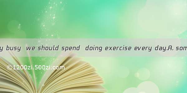 Even if we are very busy  we should spend  doing exercise every day.A. some timeB. someti