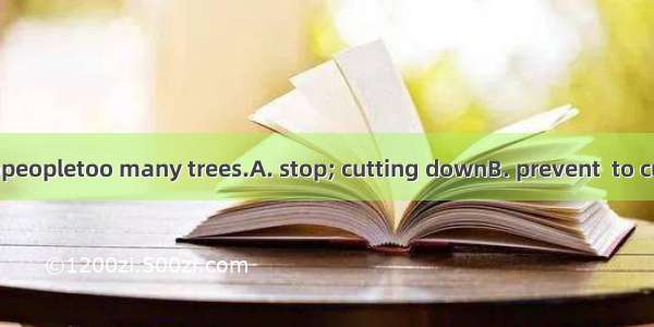 It ’s our duty topeopletoo many trees.A. stop; cutting downB. prevent  to cut downC. keep