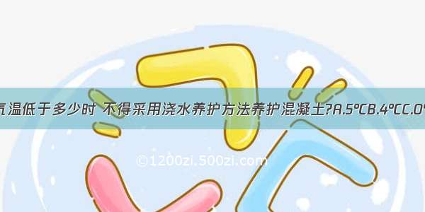 当室外日平均气温低于多少时 不得采用浇水养护方法养护混凝土?A.5℃B.4℃C.0℃D.-5℃ABCD