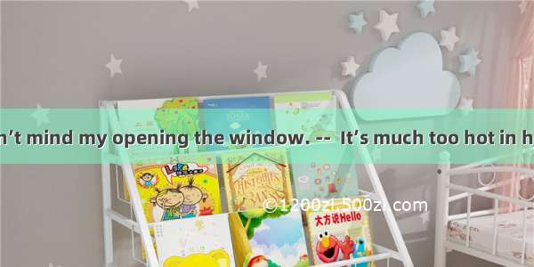 I hope you don’t mind my opening the window. --  It’s much too hot in here.A. Certainl