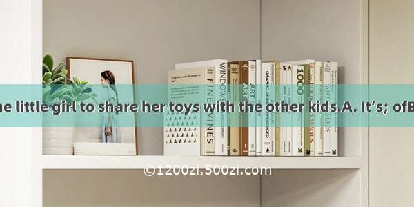 generous  the little girl to share her toys with the other kids.A. It’s; ofB. That’s; ofC