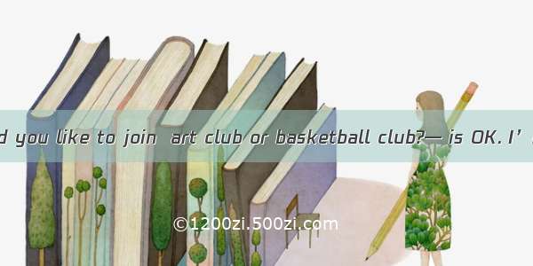 —Which club would you like to join  art club or basketball club?— is OK. I’m good at them.