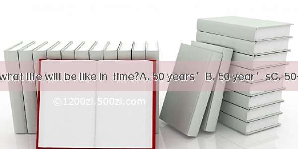 Can you imagine what life will be like in  time?A. 50 years’B. 50 year’sC. 50-years’D. 50-